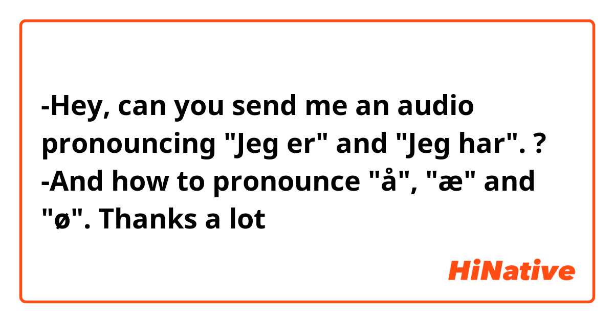 -Hey, can you send me an audio pronouncing "Jeg er" and "Jeg har". ?
-And how to pronounce "å", "æ" and "ø".
Thanks a lot