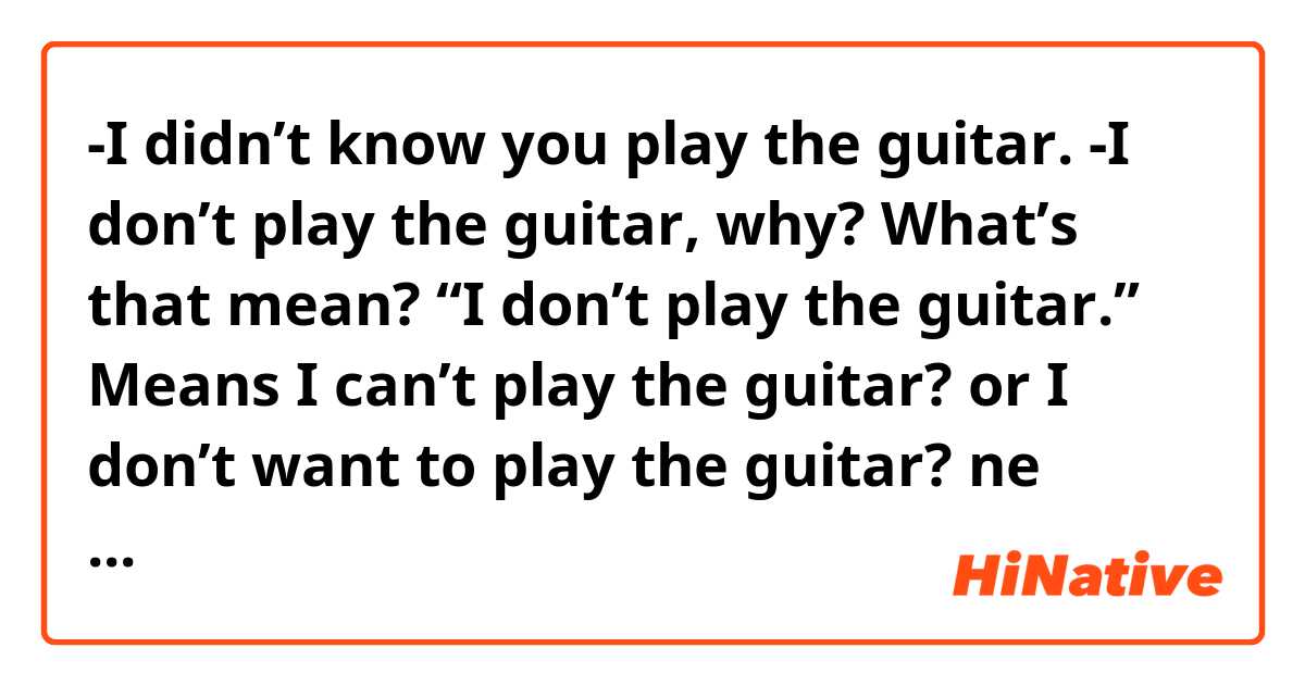 -I didn’t know you play the guitar.
-I don’t play the guitar, why?
What’s that mean? “I don’t play the guitar.”
Means I can’t play the guitar? or I don’t want to play the guitar? ne anlama geliyor?