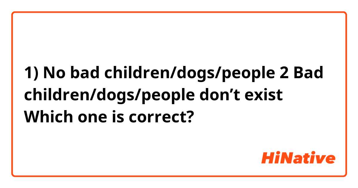 1) No bad children/dogs/people 
2 Bad children/dogs/people don’t exist 

Which one is correct?