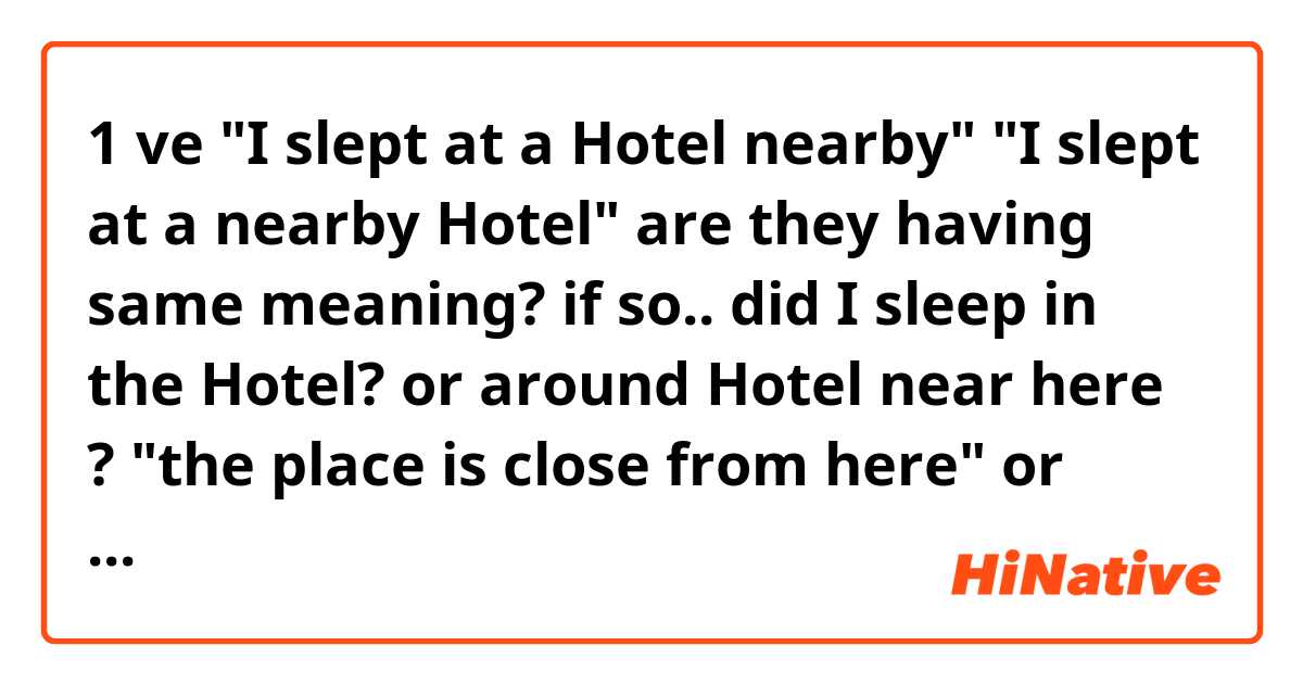1 ve "I slept at a Hotel nearby" "I slept at a nearby Hotel" are they having same meaning?
if so.. did I sleep in the Hotel? or around Hotel near here ?  
"the place is close from here" or "inside Hotel" arasındaki fark nedir?