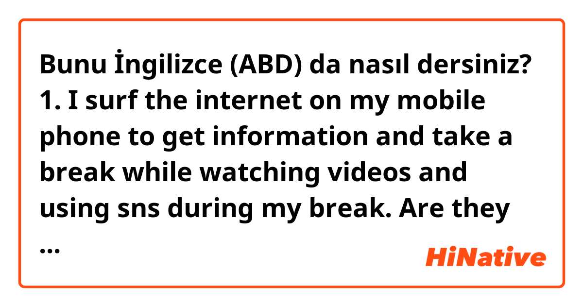 Bunu İngilizce (ABD) da nasıl dersiniz? 1. I surf the internet on my mobile phone to get information and take a break while watching videos and using sns during my break. 
Are they right sentences??