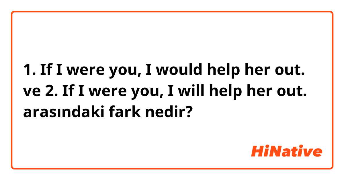 1. If I were you, I would help her out. ve 2. If I were you, I will help her out. arasındaki fark nedir?