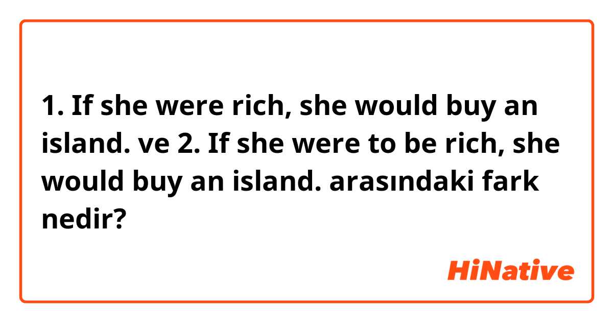 1. If she were rich, she would buy an island.  ve 2. If she were to be rich, she would buy an island.  arasındaki fark nedir?