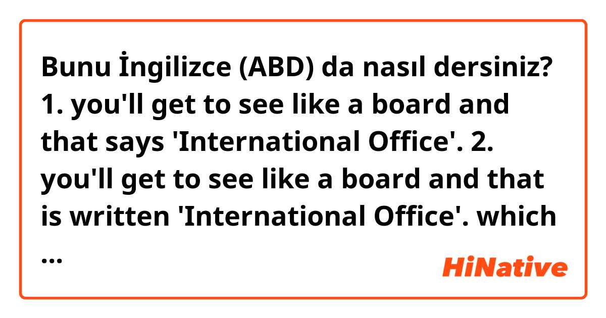 Bunu İngilizce (ABD) da nasıl dersiniz? 1. you'll get to see like a board and that says 'International Office'.


2. you'll get to see like a board and that is written  'International Office'.

which sentence is correct?