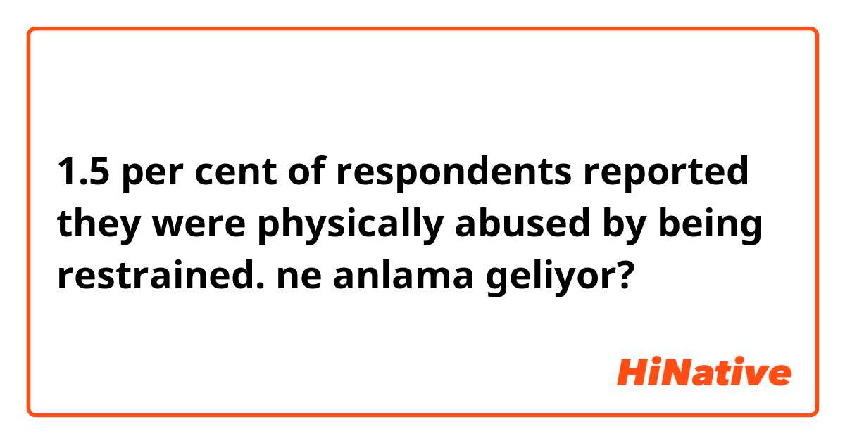 1.5 per cent of respondents reported they were physically abused by being restrained.
 ne anlama geliyor?