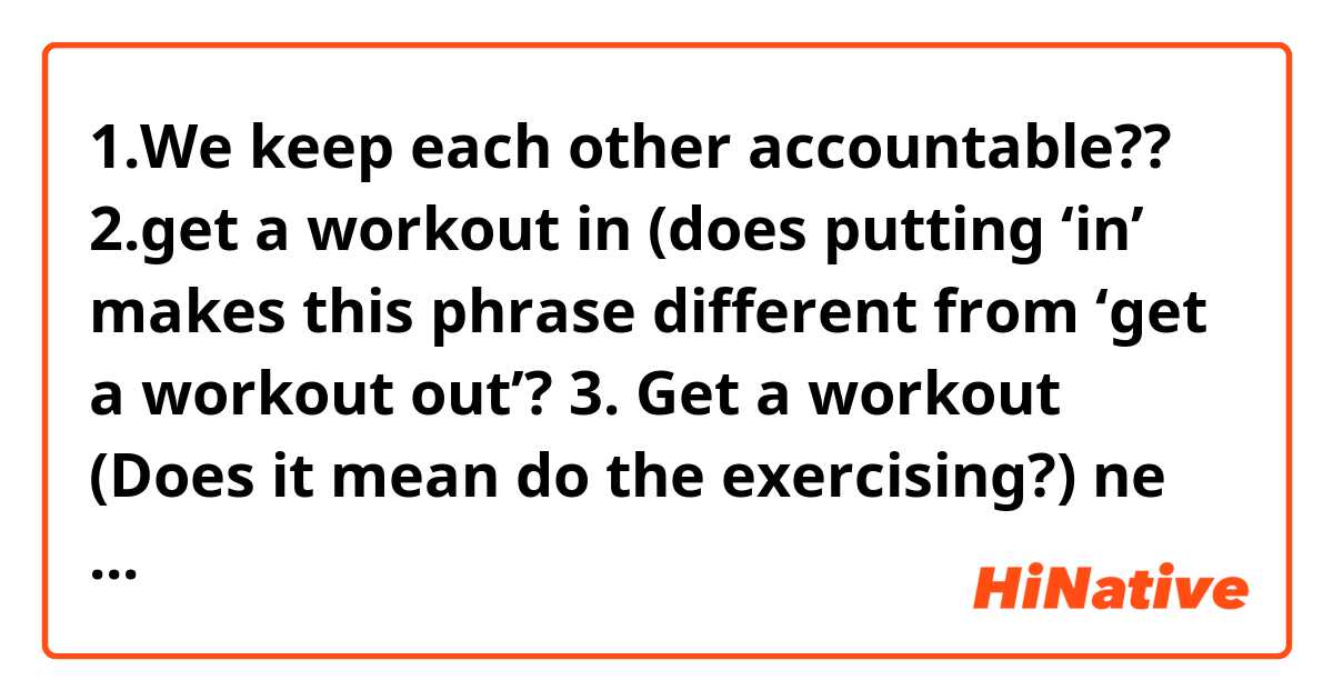 1.We keep each other accountable?? 
2.get a workout in (does putting ‘in’ makes this phrase different from ‘get a workout out’? 
3. Get a workout (Does it mean do the exercising?)
 ne anlama geliyor?