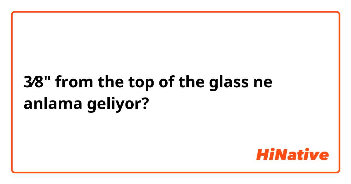 3⁄8" from the top of the glass ne anlama geliyor?