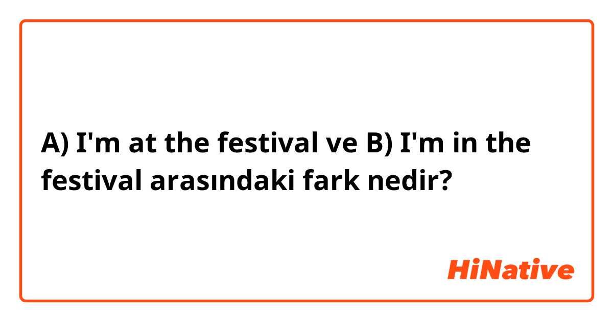 A) I'm at the festival  ve B) I'm in the festival  arasındaki fark nedir?