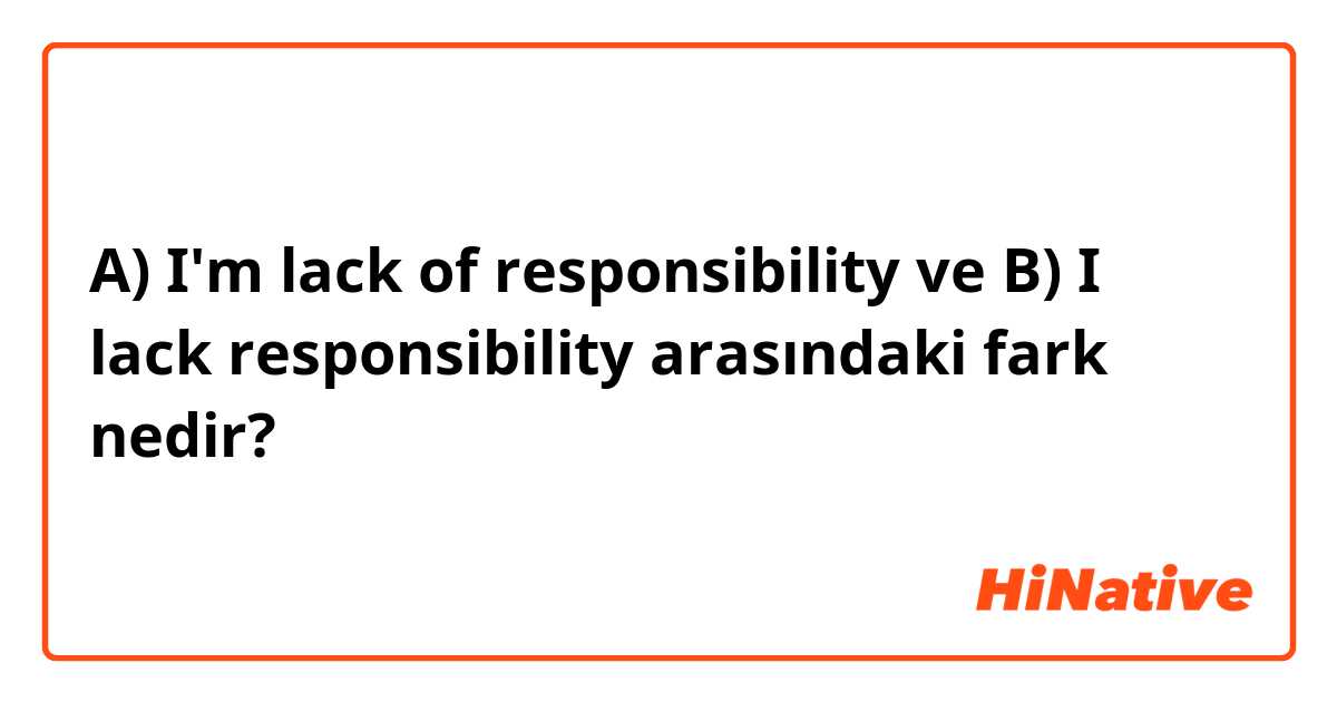 A) I'm lack of responsibility  ve B) I lack responsibility  arasındaki fark nedir?