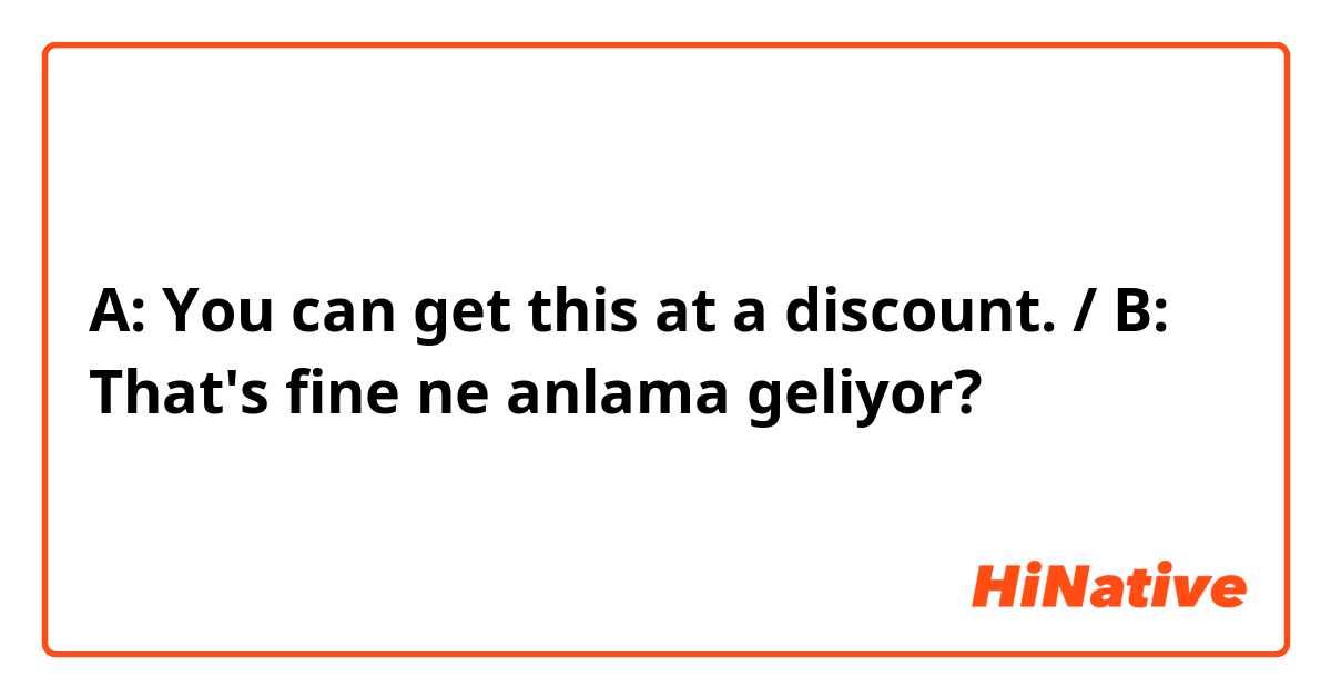 A:  You can get this at a discount.  / B: That's fine  ne anlama geliyor?