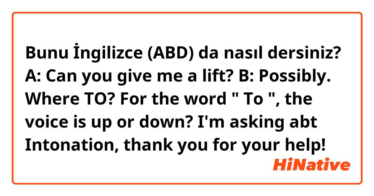 Bunu İngilizce (ABD) da nasıl dersiniz? A: Can you give me a lift? B: Possibly. Where TO? For the word " To ", the voice is up or down? I'm asking abt Intonation, thank you for your help! 