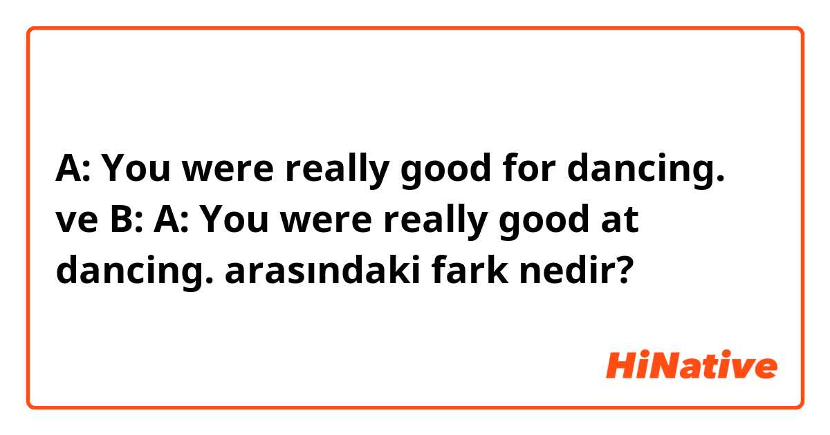 A: You were really good for dancing. ve B: A: You were really good at dancing. arasındaki fark nedir?