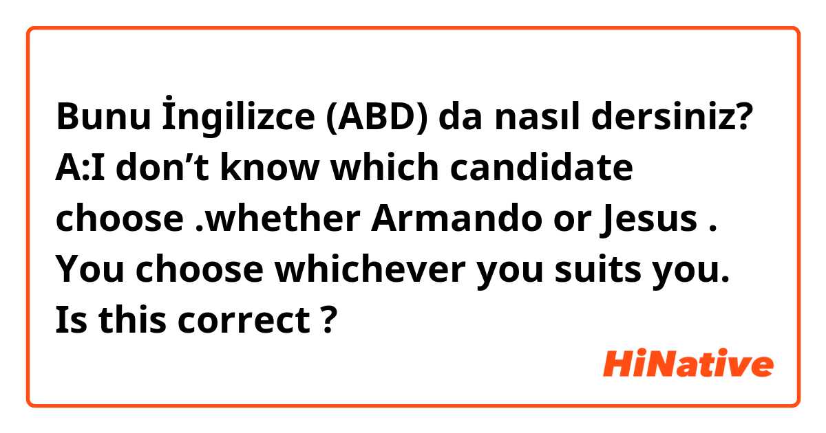 Bunu İngilizce (ABD) da nasıl dersiniz? A:I don’t know which candidate choose .whether Armando or Jesus .
You choose whichever you suits you.

Is this correct ?


