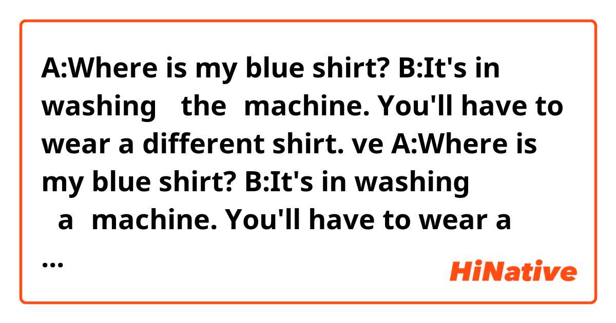 A:Where is my blue shirt?
B:It's in washing （the）machine. You'll have to wear a different shirt. ve A:Where is my blue shirt?
B:It's in washing （a）machine. You'll have to wear a different shirt. arasındaki fark nedir?