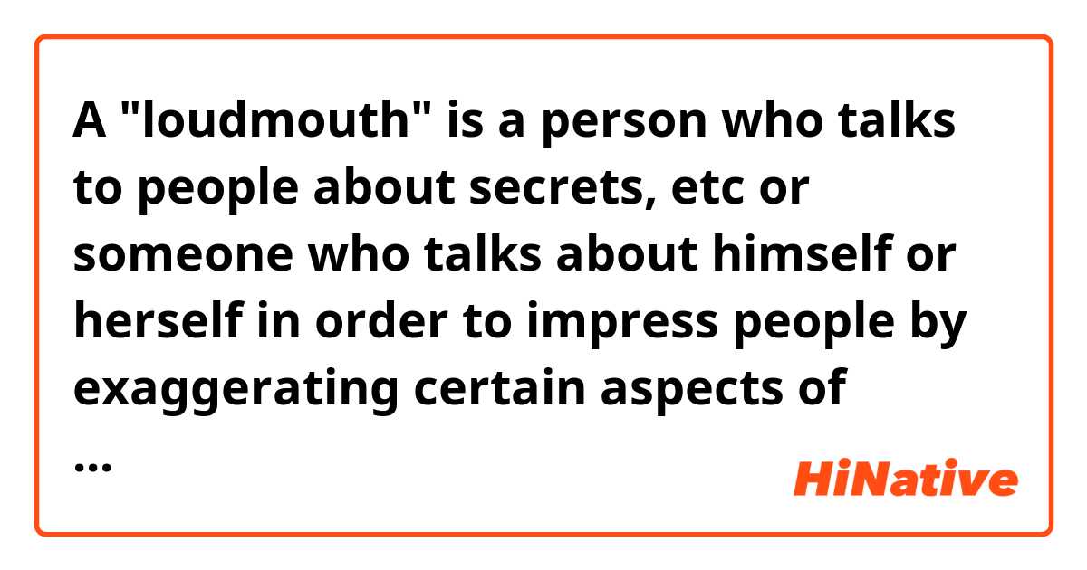 A "loudmouth" is a person who talks to people about secrets, etc or someone who talks about himself or herself in order to impress people by exaggerating certain aspects of themselves? 