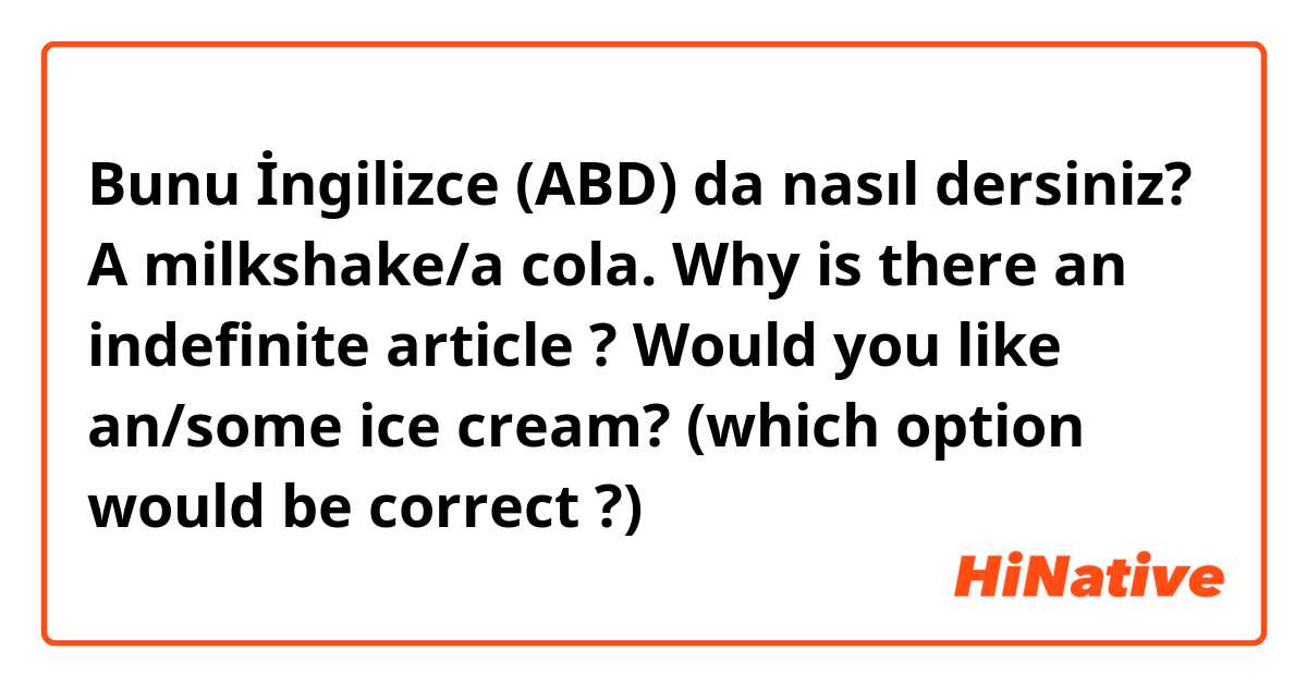 Bunu İngilizce (ABD) da nasıl dersiniz? A milkshake/a cola. Why is there an indefinite article ? 

Would you like an/some ice cream? (which option would be correct ?) 