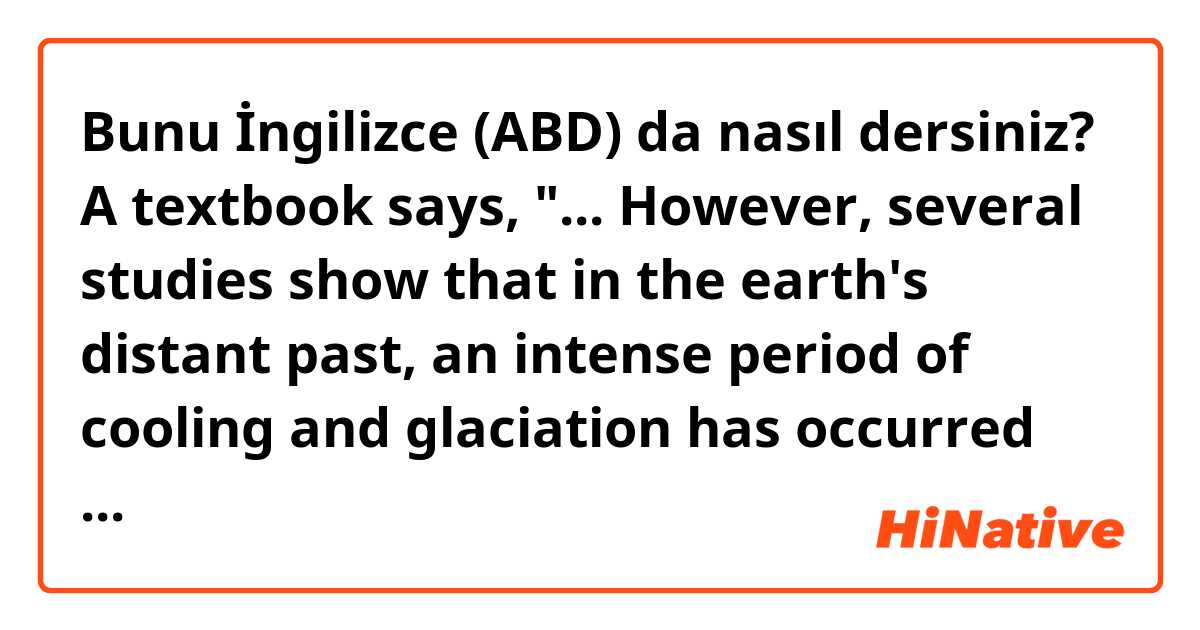 Bunu İngilizce (ABD) da nasıl dersiniz? A textbook says, "... However, several studies show that in the earth's distant past, an intense period of cooling and glaciation has occurred when CO2 levels were actully much higher than they are today."