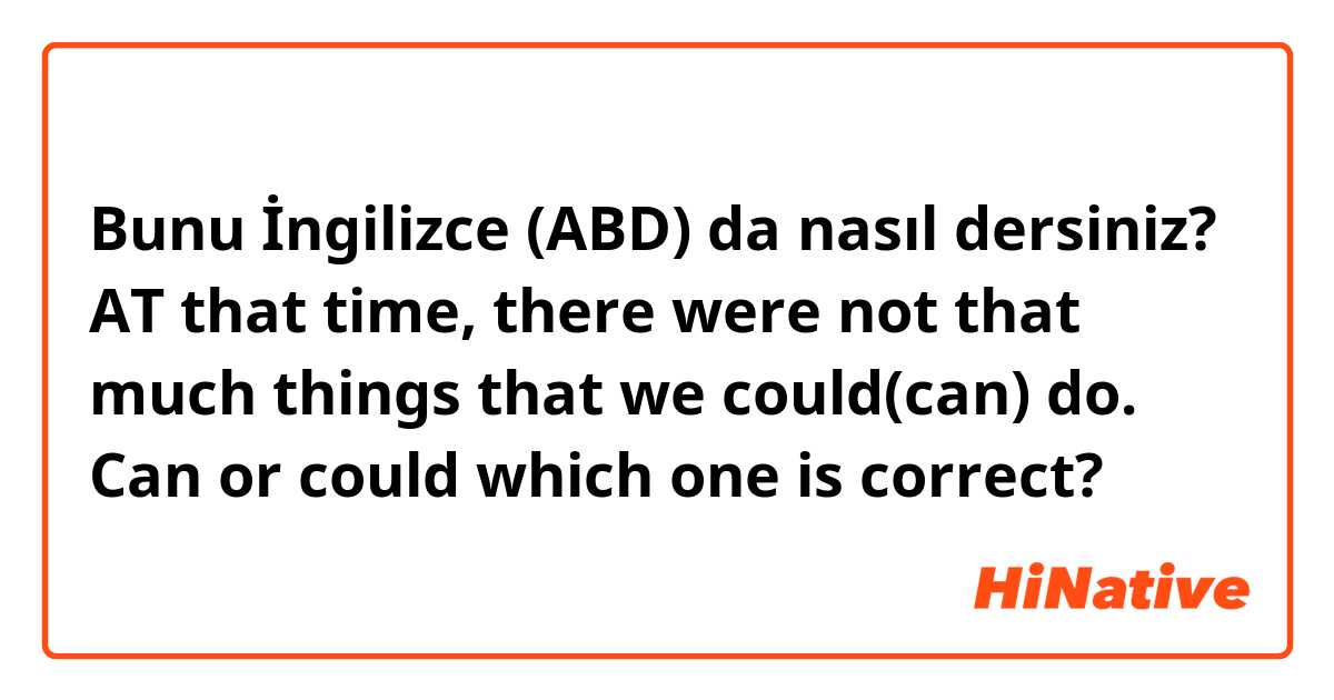 Bunu İngilizce (ABD) da nasıl dersiniz? AT that time, there were not that much things that we could(can) do. Can or could which one is correct? 