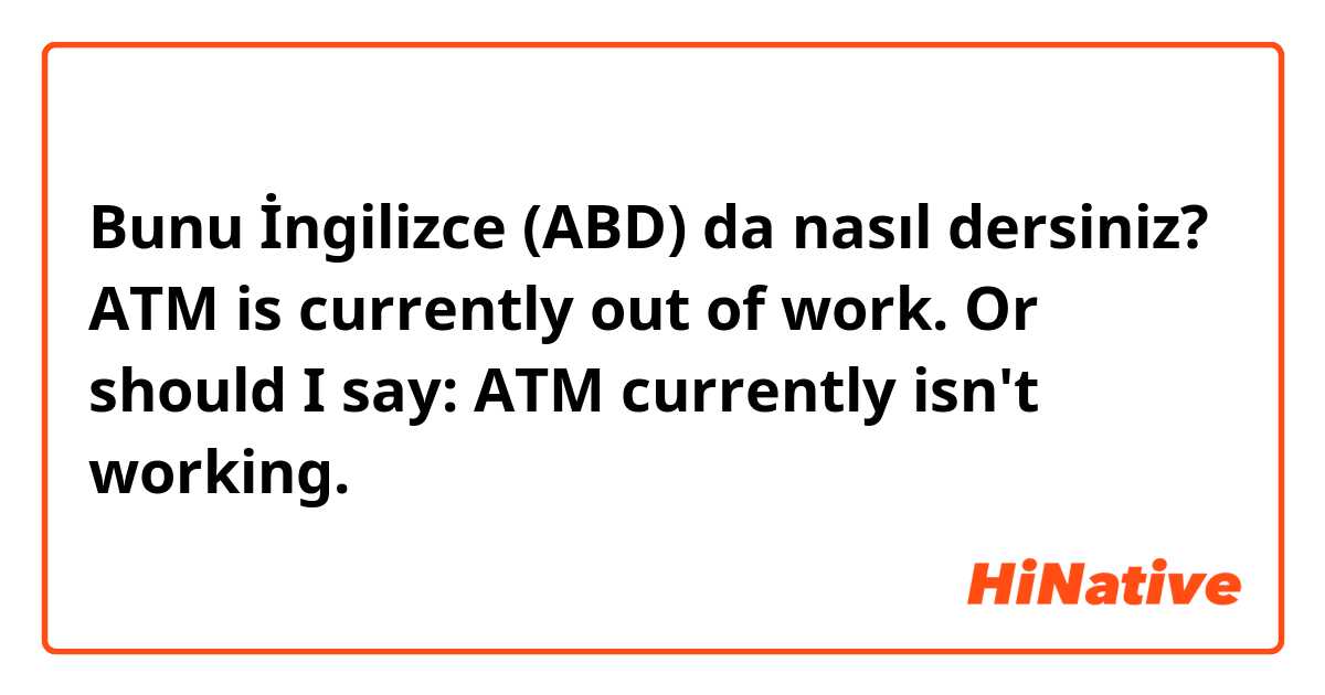 Bunu İngilizce (ABD) da nasıl dersiniz? ATM is currently out of work. Or should I say: ATM currently isn't working.