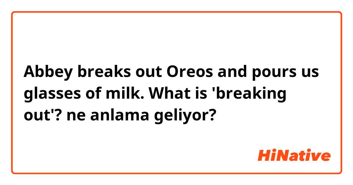 Abbey breaks out Oreos and pours us glasses of milk.

What is 'breaking out'? ne anlama geliyor?