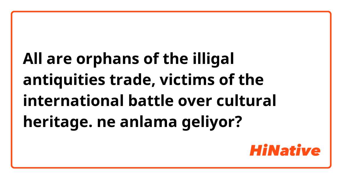 All are orphans of the illigal antiquities trade, victims of the international battle over cultural heritage.  ne anlama geliyor?