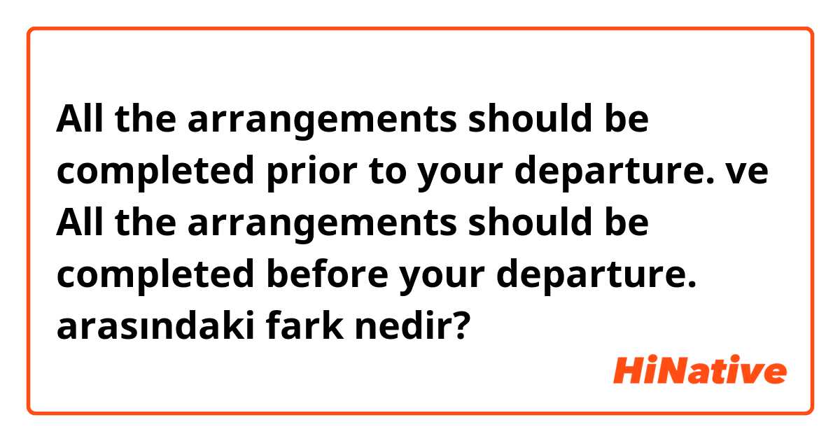 All the arrangements should be completed prior to your departure. ve All the arrangements should be completed before your departure. arasındaki fark nedir?