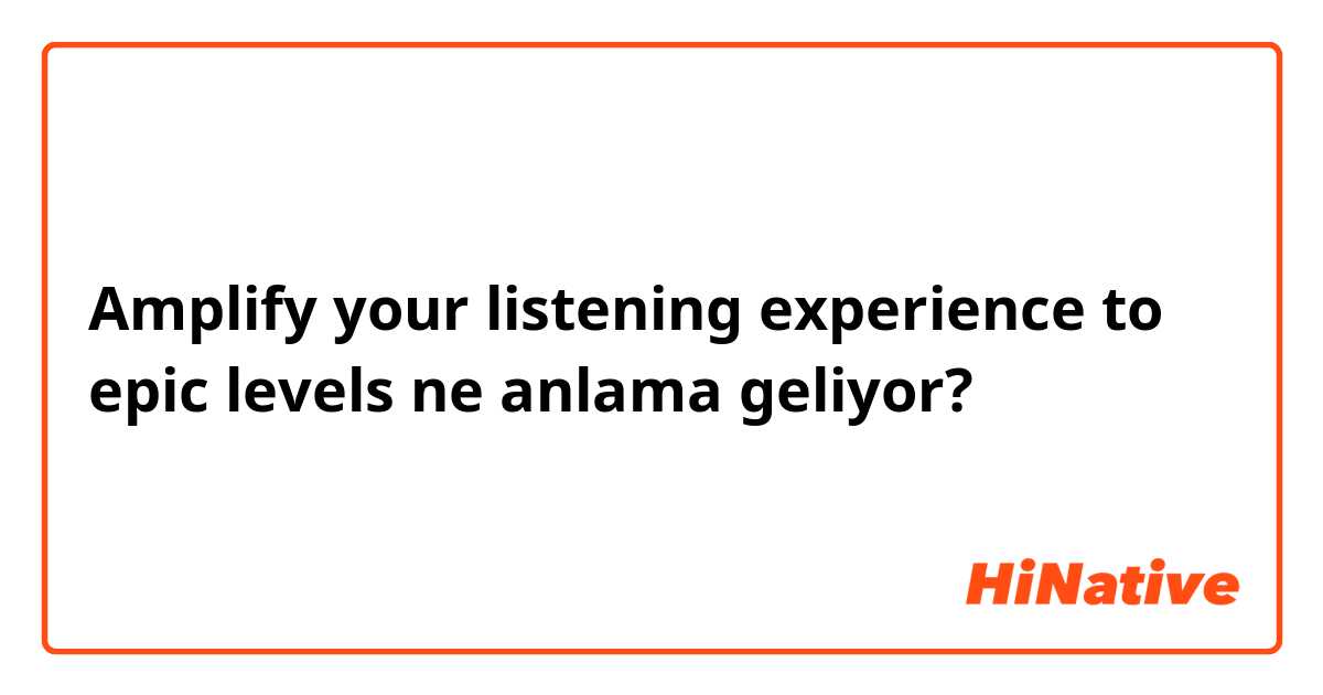 Amplify your listening experience to epic levels ne anlama geliyor?