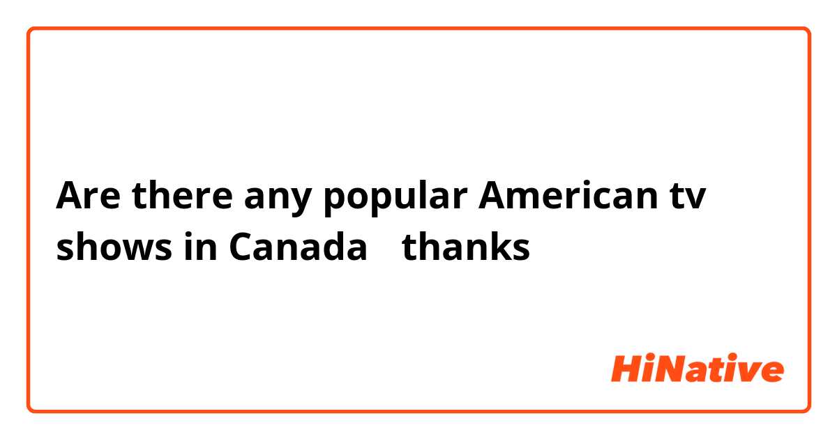 Are there any popular American tv shows in Canada ？thanks 