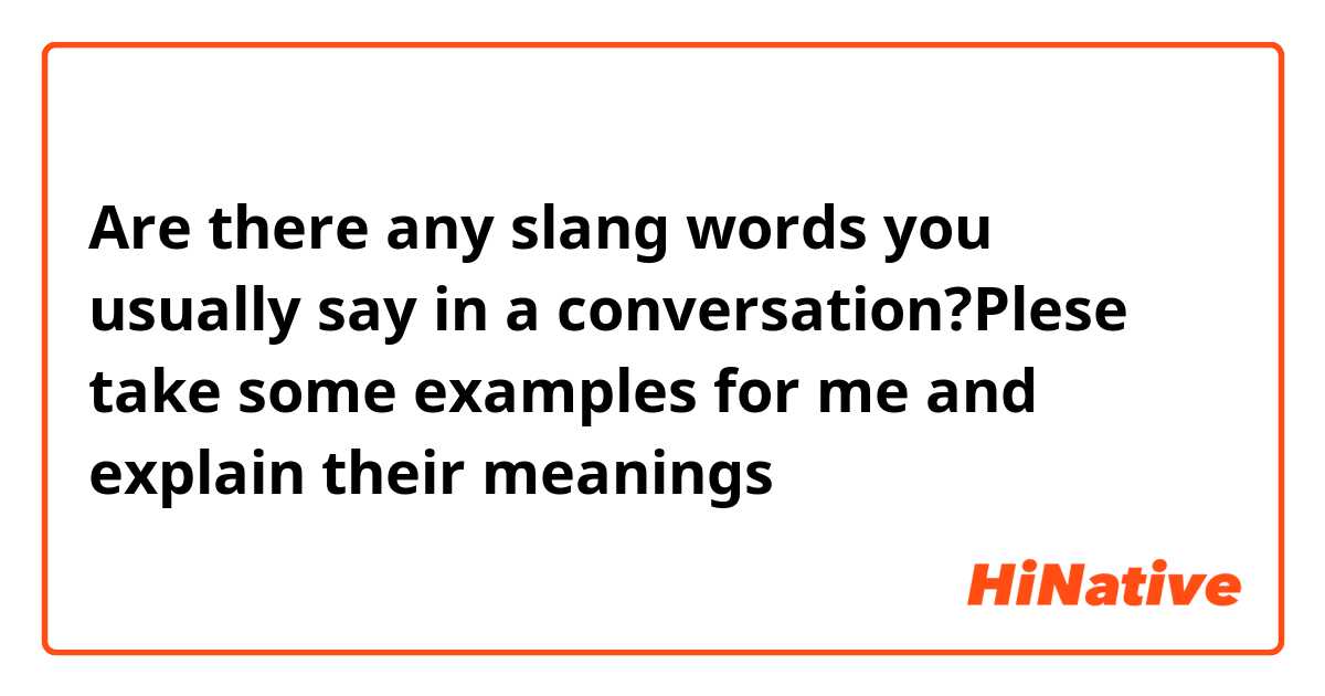 Are there any slang words you usually say in a conversation?Plese take some examples for me and explain their meanings