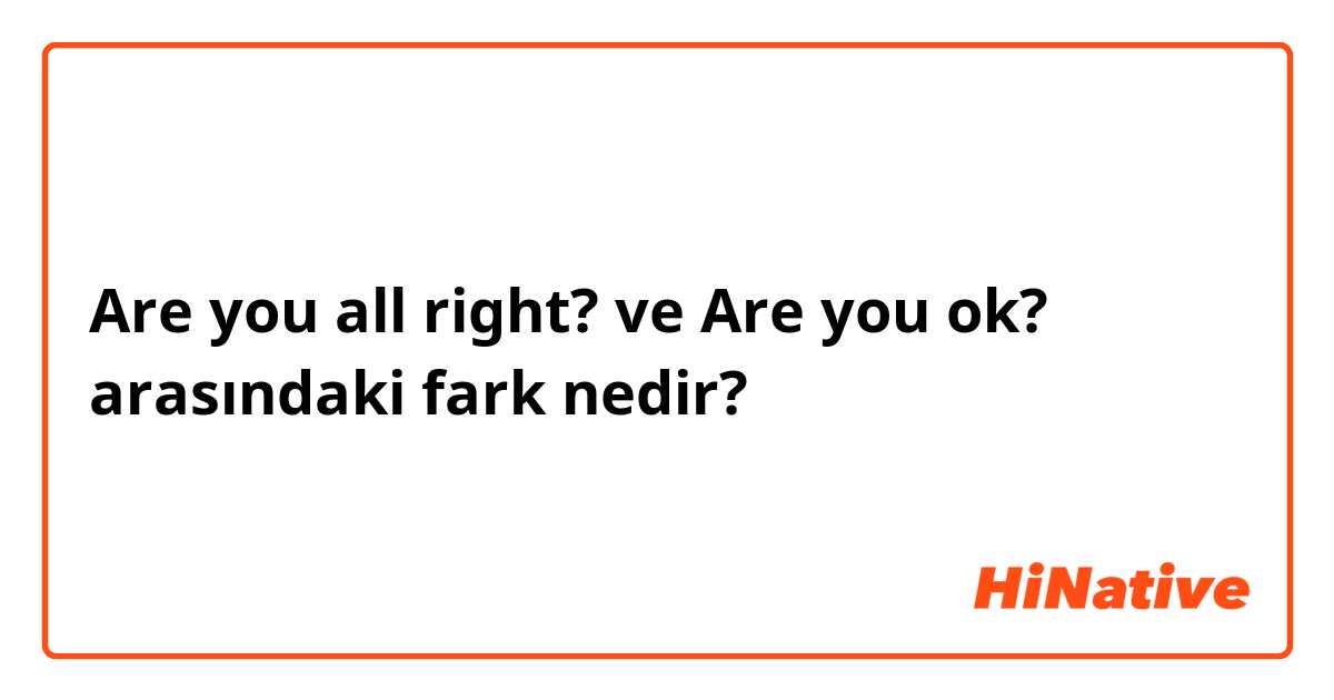 Are you all right? ve Are you ok? arasındaki fark nedir?