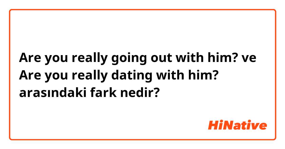 Are you really going out with him?  ve Are you really dating with him?  arasındaki fark nedir?