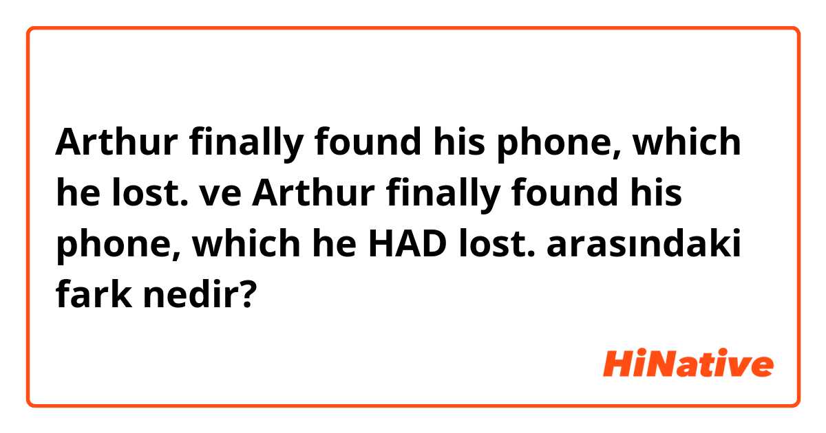 Arthur finally found his phone, which he lost. ve Arthur finally found his phone, which he HAD lost. arasındaki fark nedir?