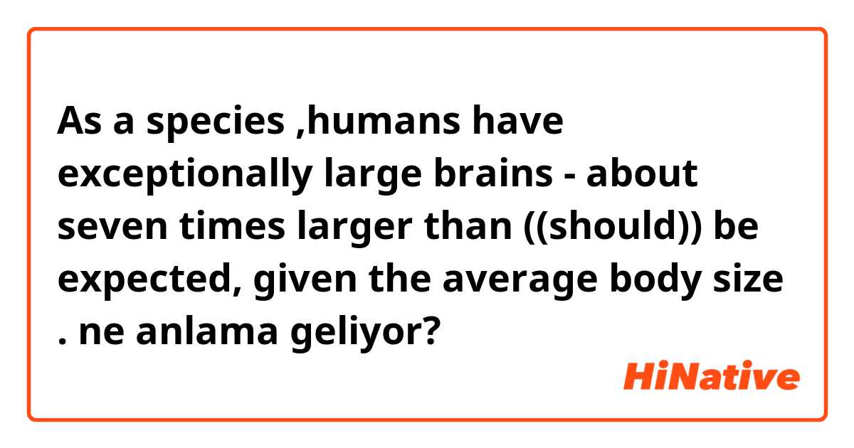 As a species ,humans have exceptionally large brains - about seven times larger than ((should)) be expected, given the average body size . ne anlama geliyor?