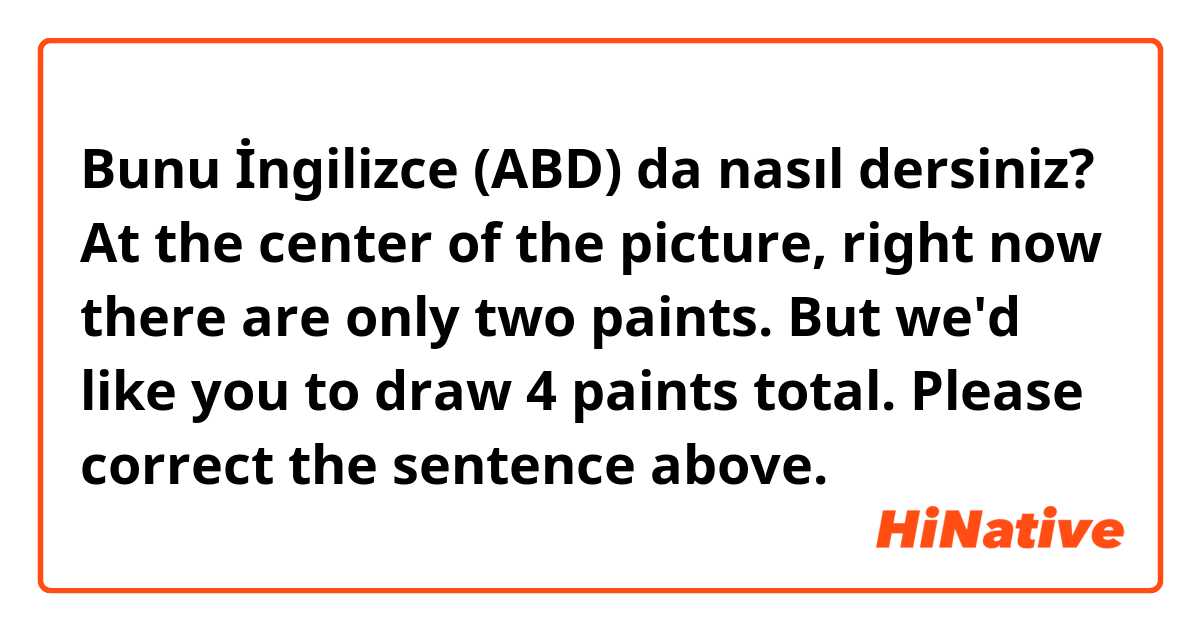 Bunu İngilizce (ABD) da nasıl dersiniz? At the center of the picture, right now there are only two paints. But we'd like you to draw 4 paints total. 

Please correct the sentence above.