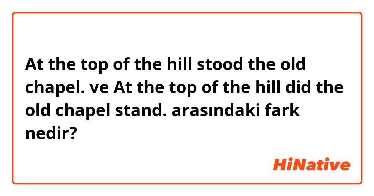 At the top of the hill stood the old chapel. ve At the top of the hill did the old chapel stand. arasındaki fark nedir?