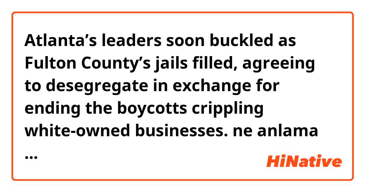 Atlanta’s leaders soon buckled as Fulton County’s jails filled, agreeing to desegregate in exchange for ending the boycotts crippling white-owned businesses. ne anlama geliyor?