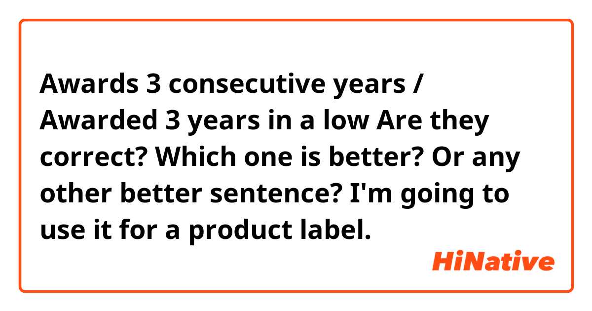 Awards 3 consecutive years / Awarded 3 years in a low

Are they correct? Which one is better? Or any other better sentence?
I'm going to use it for a product label.