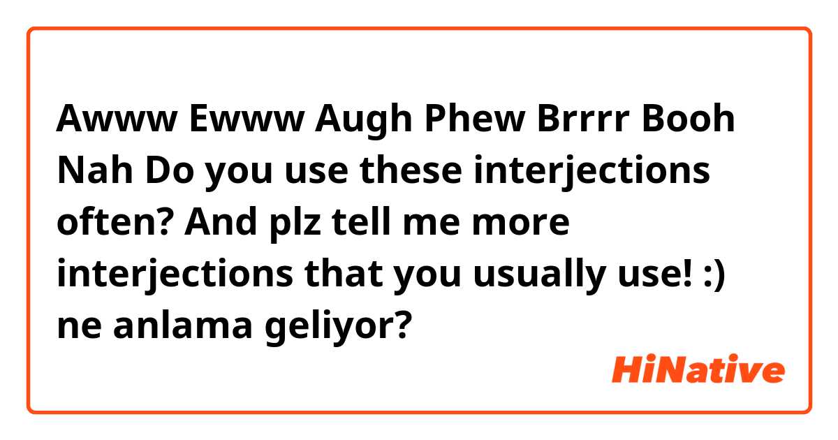 Awww
Ewww
Augh
Phew
Brrrr
Booh
Nah

Do you use these interjections often?

And plz tell me more interjections that you usually use! :) ne anlama geliyor?