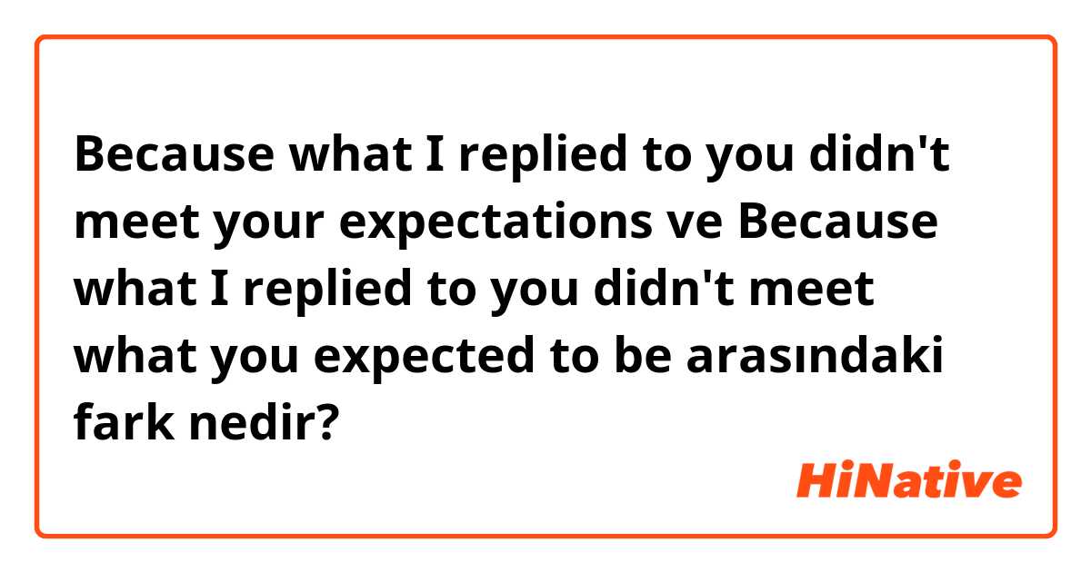 Because what I replied to you didn't meet your expectations ve Because what I replied to you didn't meet what you expected to be  arasındaki fark nedir?