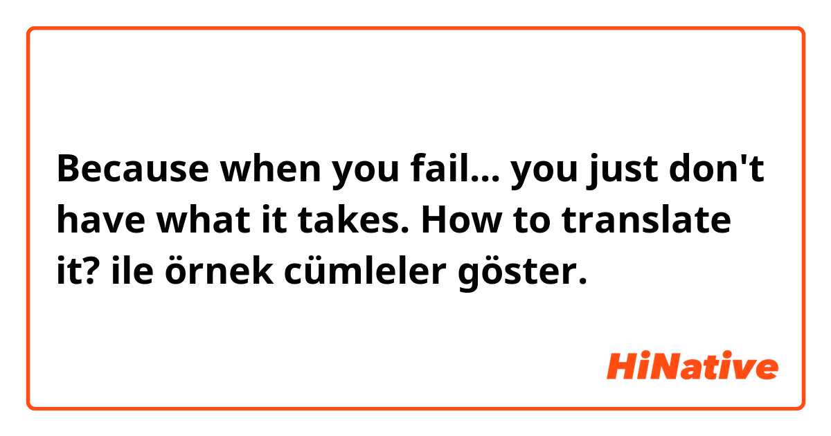 Because when you fail... you just don't have what it takes.  How to translate it? ile örnek cümleler göster.