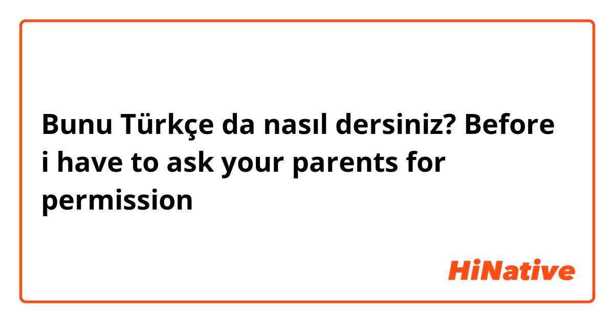 Bunu Türkçe da nasıl dersiniz? Before i have to ask your parents for permission 