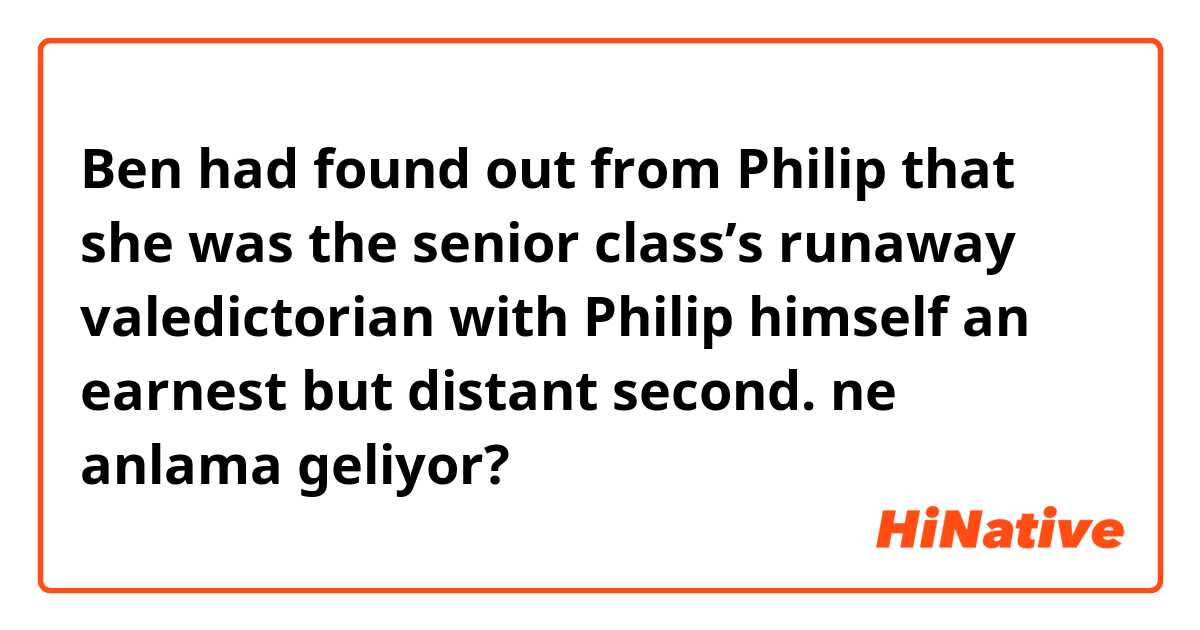 Ben had found out from Philip that she was the senior class’s runaway valedictorian with Philip himself an earnest but distant second. ne anlama geliyor?