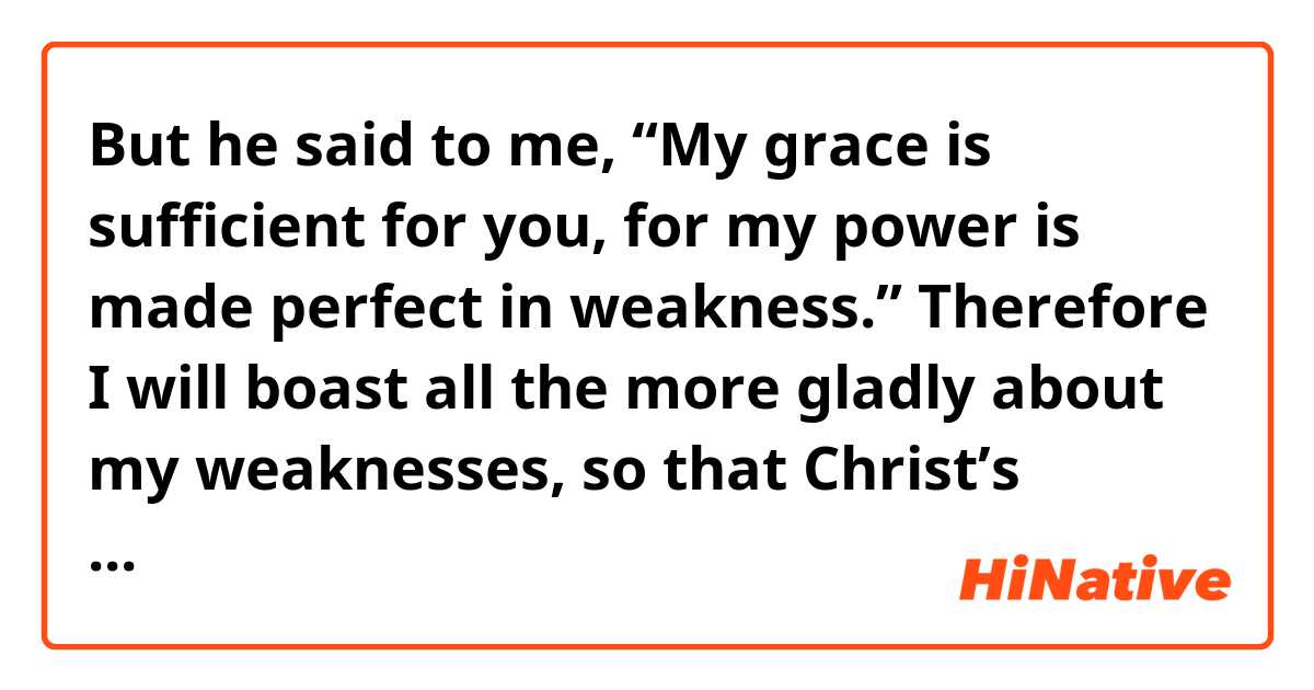 But he said to me, “My grace is sufficient for you, for my power is made perfect in weakness.” Therefore I will boast all the more gladly about my weaknesses, so that Christ’s power may rest on me.  ne anlama geliyor?