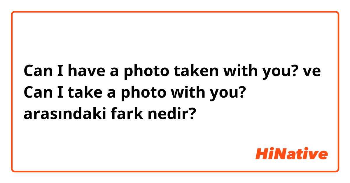 Can I have a photo taken with you? ve Can I take a photo with you? arasındaki fark nedir?