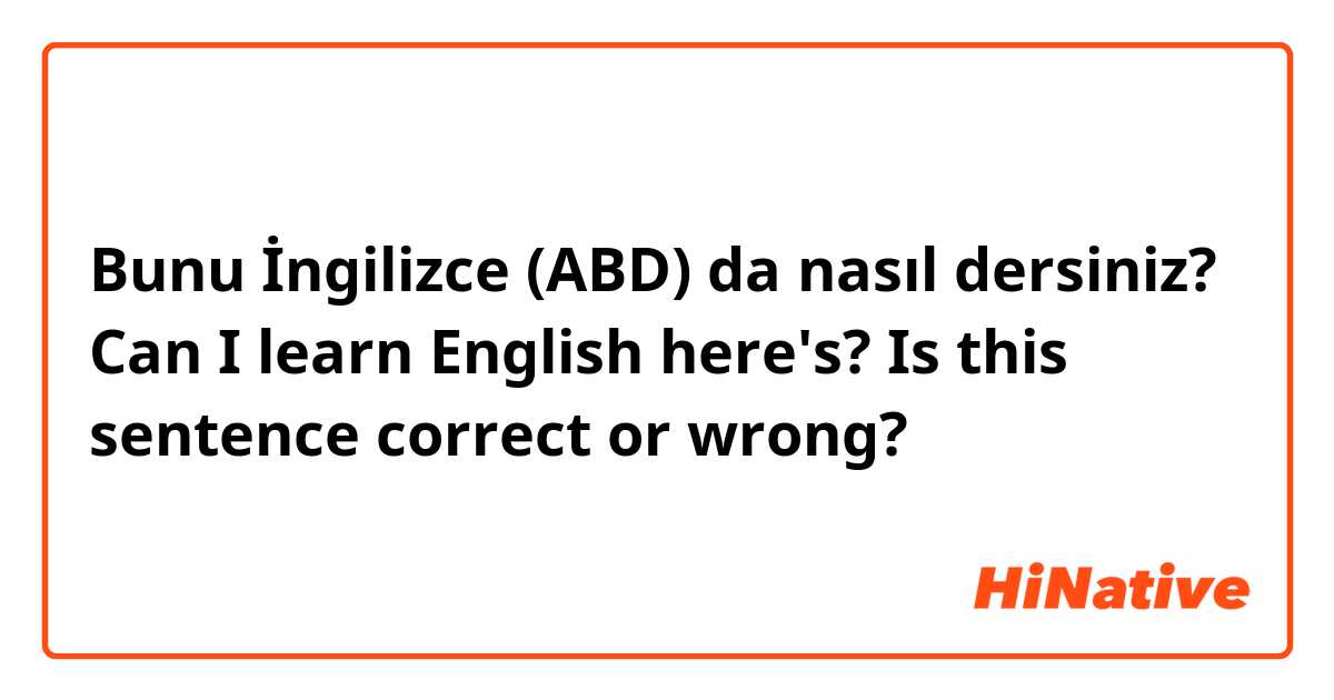 Bunu İngilizce (ABD) da nasıl dersiniz? Can I learn English here's?  Is this sentence correct or wrong? 