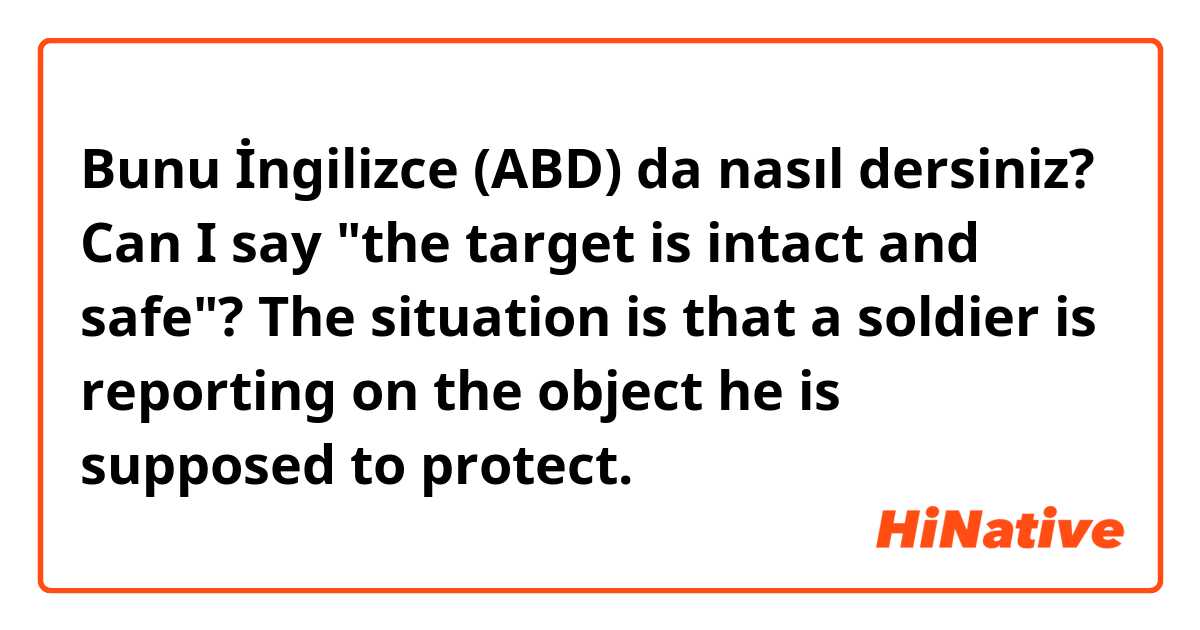 Bunu İngilizce (ABD) da nasıl dersiniz? Can I say "the target is intact and safe"? The situation is that a soldier is reporting on the object he is supposed to protect.