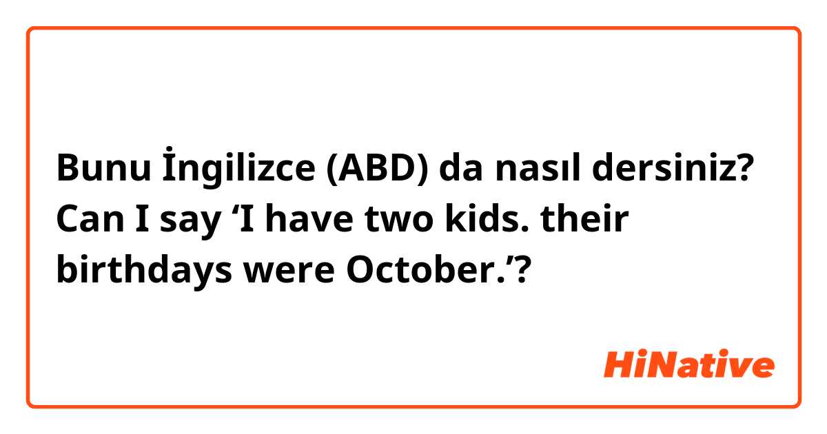 Bunu İngilizce (ABD) da nasıl dersiniz? Can I say ‘I have two kids. their birthdays were October.’?