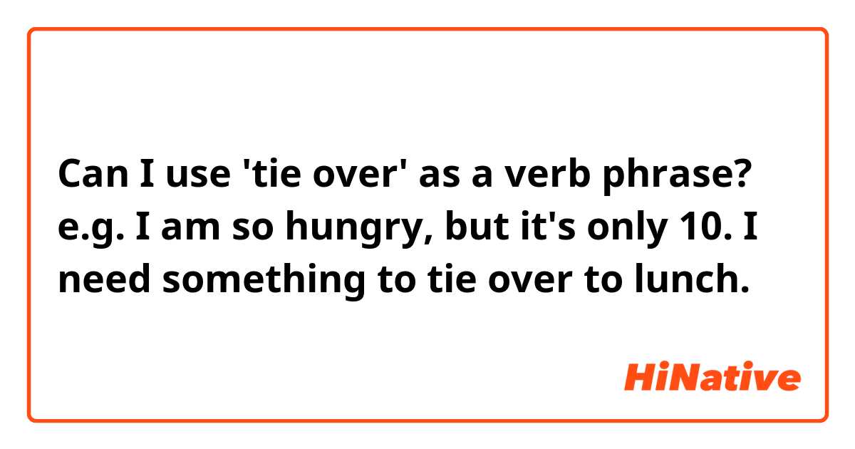 Can I use 'tie over' as a verb phrase?
e.g. I am so hungry, but it's only 10. I need something to tie over to lunch.