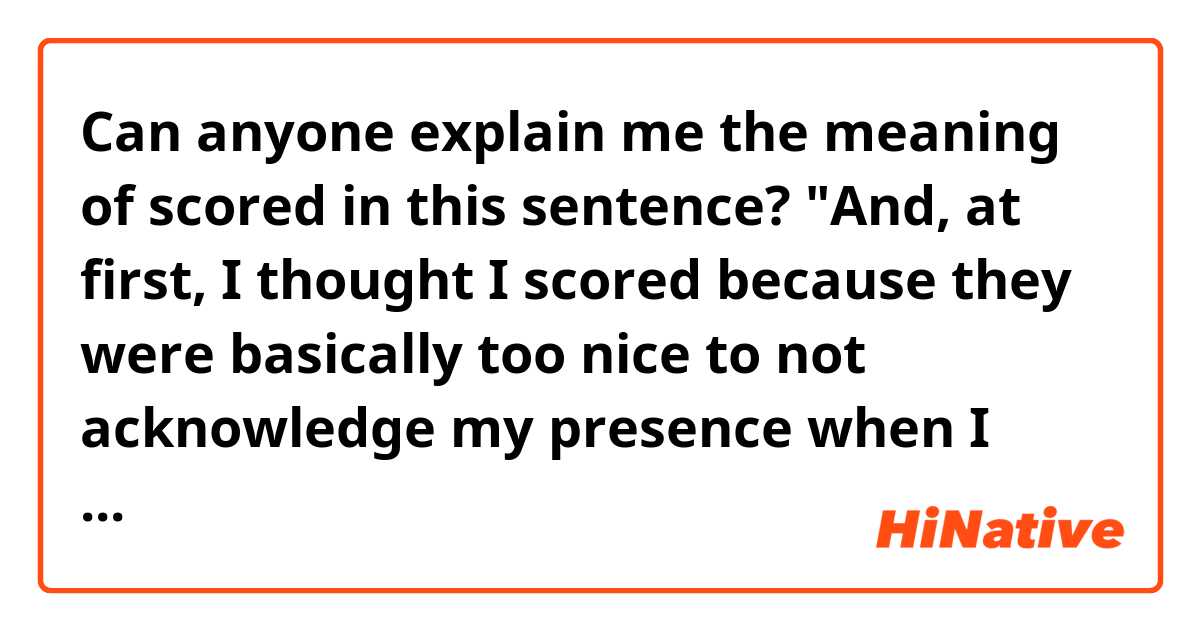 
Can anyone explain me the meaning of scored in this sentence?
"And, at first, I thought I scored because they were basically too nice to not acknowledge my presence when I walked over to the table . ile örnek cümleler göster.