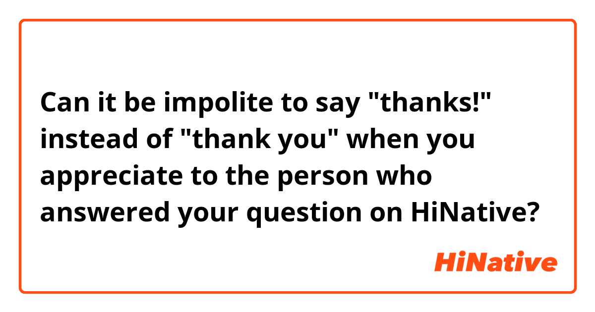 Can it be impolite to say "thanks!" instead of "thank you" when you appreciate to the person who answered your question on HiNative?